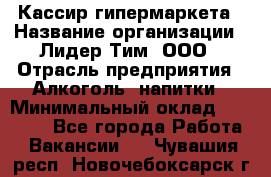 Кассир гипермаркета › Название организации ­ Лидер Тим, ООО › Отрасль предприятия ­ Алкоголь, напитки › Минимальный оклад ­ 20 000 - Все города Работа » Вакансии   . Чувашия респ.,Новочебоксарск г.